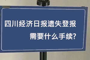 四川經(jīng)濟(jì)日報遺失登報需要什么手續(xù)找我要登報網(wǎng)