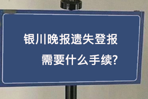 銀川晚報遺失登報需要什么手續找我要登報網