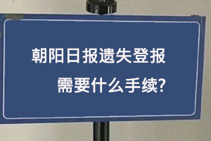 朝陽日報遺失登報需要什么手續找我要登報網