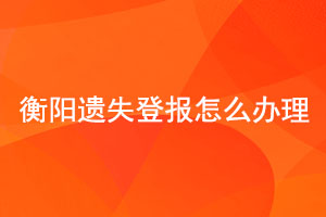 衡陽遺失登報(bào)怎么辦理找我要登報(bào)網(wǎng)