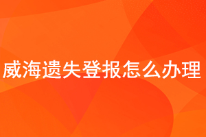 威海遺失登報怎么辦理找我要登報網(wǎng)