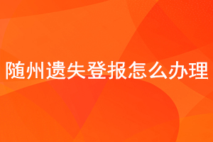 隨州遺失登報(bào)怎么辦理找我要登報(bào)網(wǎng)