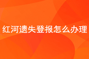 紅河遺失登報怎么辦理找我要登報網(wǎng)