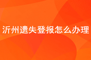 沂州遺失登報怎么辦理找我要登報網(wǎng)