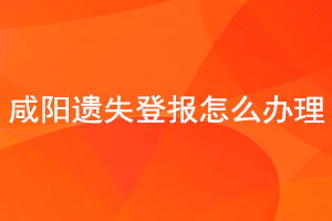 咸陽遺失登報怎么辦理找我要登報網(wǎng)