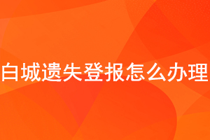白城遺失登報怎么辦理找我要登報網