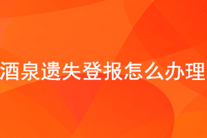 酒泉遺失登報怎么辦理找我要登報網(wǎng)