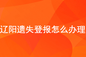 遼陽(yáng)遺失登報(bào)怎么辦理找我要登報(bào)網(wǎng)
