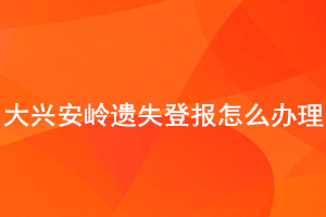 大興安嶺遺失登報怎么辦理找我要登報網(wǎng)