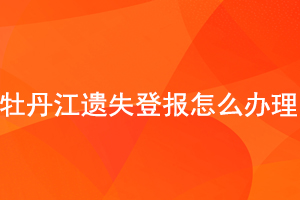 牡丹江遺失登報怎么辦理找我要登報網