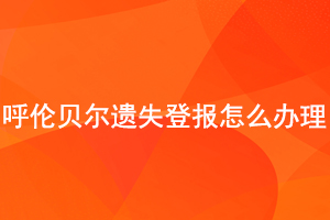 呼倫貝爾遺失登報(bào)怎么辦理找我要登報(bào)網(wǎng)