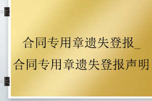 合同專用章遺失登報_合同專用章遺失登報聲明找我要登報網