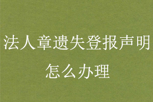 法人章遺失登報聲明怎么辦理找我要登報網