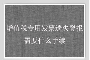增值稅專用發(fā)票遺失登報(bào)需要什么手續(xù)找我要登報(bào)網(wǎng)