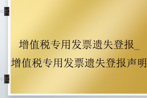 增值稅專用發票遺失登報_增值稅專用發票遺失登報聲明找我要登報網
