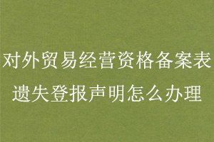 對(duì)外貿(mào)易經(jīng)營(yíng)資格備案表遺失登報(bào)聲明怎么辦理找我要登報(bào)網(wǎng)