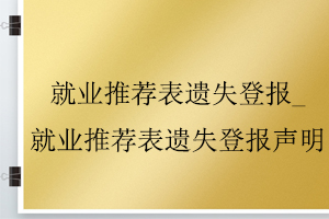 就業(yè)推薦表遺失登報(bào)_就業(yè)推薦表遺失登報(bào)聲明找我要登報(bào)網(wǎng)