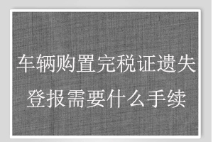 車輛購置完稅證遺失登報需要什么手續(xù)找我要登報網(wǎng)