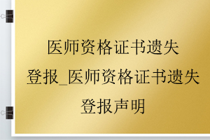 醫(yī)師資格證書遺失登報(bào)_醫(yī)師資格證書遺失登報(bào)聲明找我要登報(bào)網(wǎng)