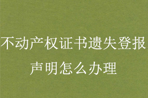 不動產(chǎn)權證書遺失登報聲明怎么辦理找我要登報網(wǎng)