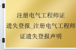 注冊電氣工程師證遺失登報_注冊電氣工程師證遺失登報聲明找我要登報網