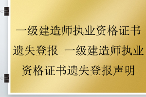 一級建造師執業資格證書遺失登報_一級建造師執業資格證書遺失登報聲明找我要登報網