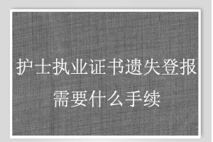 護士執(zhí)業(yè)證書遺失登報需要什么手續(xù)找我要登報網