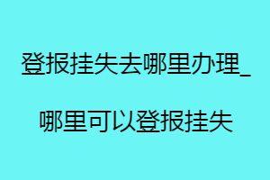 登報掛失去哪里辦理_哪里可以登報掛失找我要登報網(wǎng)