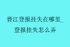 晉江登報(bào)掛失在哪里_登報(bào)掛失怎么弄找我要登報(bào)網(wǎng)