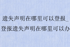 遺失聲明在哪里可以登報_登報遺失聲明在哪里可以辦找我要登報網(wǎng)
