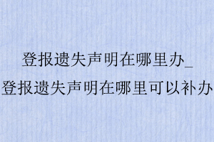登報遺失聲明在哪里辦_登報遺失聲明在哪里可以補(bǔ)辦找我要登報網(wǎng)
