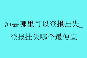 沛縣哪里可以登報掛失_登報掛失哪個最便宜找我要登報網