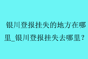 銀川登報掛失的地方在哪里_銀川登報掛失去哪里找我要登報網(wǎng)