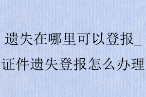 遺失在哪里可以登報(bào)_證件遺失登報(bào)怎么辦理找我要登報(bào)網(wǎng)