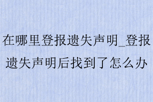 在哪里登報遺失聲明_登報遺失聲明后找到了怎么辦找我要登報網(wǎng)