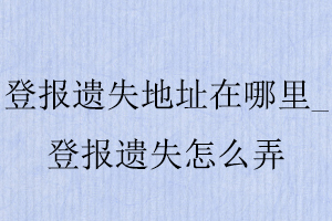 登報(bào)遺失地址在哪里_登報(bào)遺失怎么弄找我要登報(bào)網(wǎng)