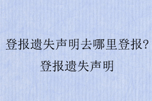 登報遺失聲明去哪里登報,登報遺失聲明找我要登報網(wǎng)