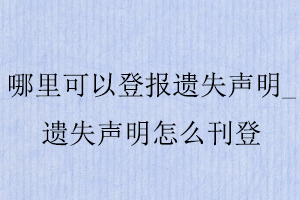 哪里可以登報遺失聲明，遺失聲明怎么刊登找我要登報網(wǎng)