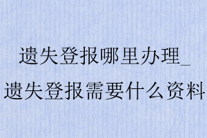 遺失登報哪里辦理,遺失登報需要什么資料找我要登報網