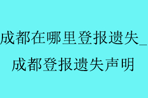 成都在哪里登報遺失_成都登報遺失聲明找我要登報網