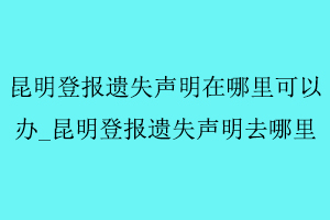 昆明登報遺失聲明在哪里可以辦,昆明登報遺失聲明去哪里找我要登報網(wǎng)