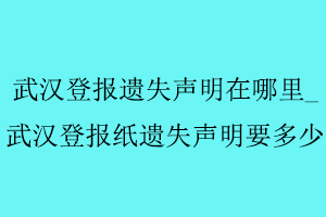 武漢登報(bào)遺失聲明在哪里,武漢登報(bào)紙遺失聲明要多少找我要登報(bào)網(wǎng)