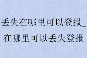 丟失在哪里可以登報，在哪里可以丟失登報找我要登報網