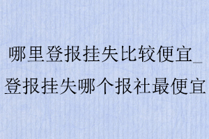 哪里登報掛失比較便宜,登報掛失哪個報社最便宜找我要登報網