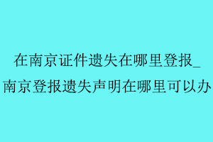 在南京證件遺失在哪里登報,南京登報遺失聲明在哪里可以辦找我要登報網