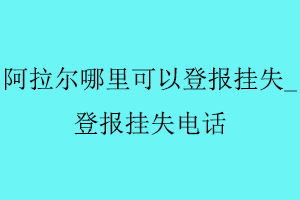 阿拉爾哪里可以登報掛失,登報掛失電話找我要登報網