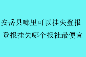 安岳縣哪里可以掛失登報,登報掛失哪個報社最便宜找我要登報網(wǎng)