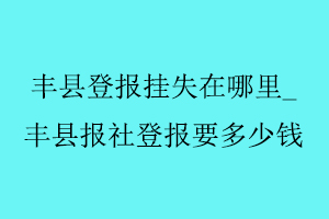 豐縣登報掛失在哪里,豐縣報社登報要多少錢找我要登報網