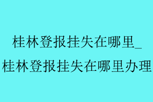 桂林登報掛失在哪里,桂林登報掛失在哪里辦理找我要登報網(wǎng)