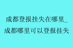 成都登報掛失在哪里,成都哪里可以登報掛失找我要登報網